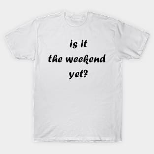 Is it the weekend yet? T-Shirt